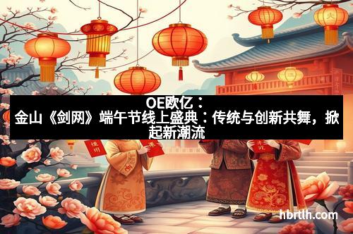 OE欧亿：金山《剑网》端午节线上盛典：传统与创新共舞，掀起新潮流